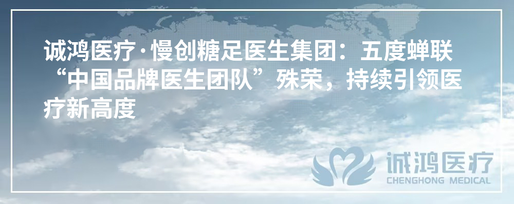 誠鴻醫(yī)療·慢創(chuàng)糖足醫(yī)生集團：五度蟬聯(lián)“中國品牌醫(yī)生團隊”殊榮，持續(xù)引領(lǐng)醫(yī)療新高度